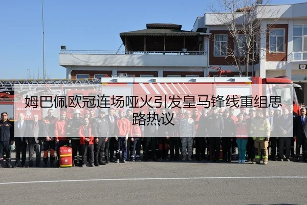 姆巴佩欧冠连场哑火引发皇马锋线重组思路热议